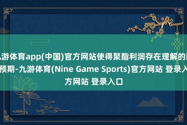 九游体育app(中国)官方网站使得聚酯利润存在理解的配置预期-九游体育(Nine Game Sports)官方网站 登录入口