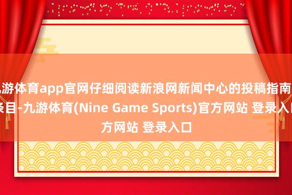 九游体育app官网仔细阅读新浪网新闻中心的投稿指南和条目-九游体育(Nine Game Sports)官方网站 登录入口