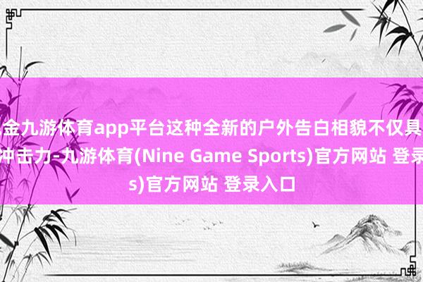 现金九游体育app平台这种全新的户外告白相貌不仅具有视觉冲击力-九游体育(Nine Game Sports)官方网站 登录入口