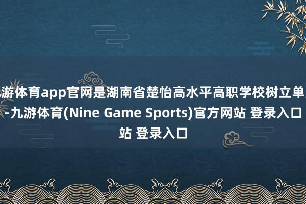 九游体育app官网是湖南省楚怡高水平高职学校树立单元-九游体育(Nine Game Sports)官方网站 登录入口