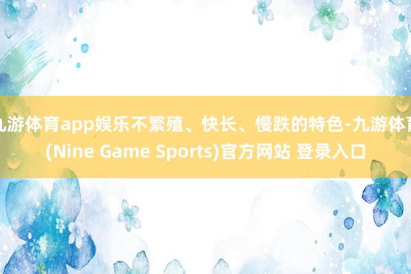 九游体育app娱乐　　不繁殖、快长、慢跌的特色-九游体育(Nine Game Sports)官方网站 登录入口