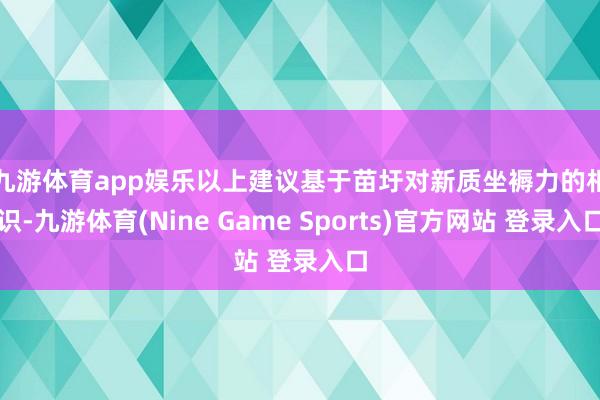 九游体育app娱乐　　以上建议基于苗圩对新质坐褥力的相识-九游体育(Nine Game Sports)官方网站 登录入口