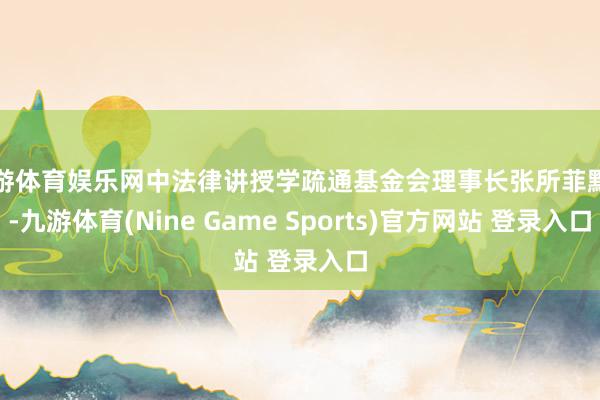 九游体育娱乐网中法律讲授学疏通基金会理事长张所菲默示-九游体育(Nine Game Sports)官方网站 登录入口