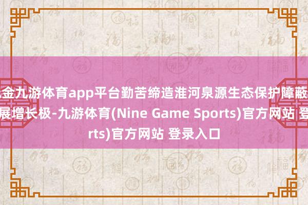 现金九游体育app平台勤苦缔造淮河泉源生态保护障蔽和绿色发展增长极-九游体育(Nine Game Sports)官方网站 登录入口