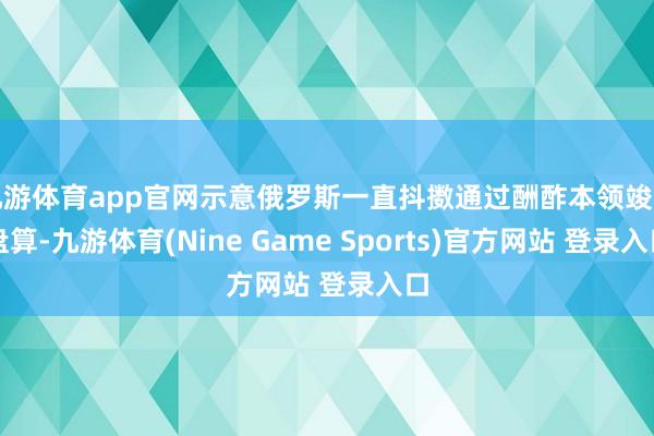 九游体育app官网示意俄罗斯一直抖擞通过酬酢本领竣事盘算-九游体育(Nine Game Sports)官方网站 登录入口