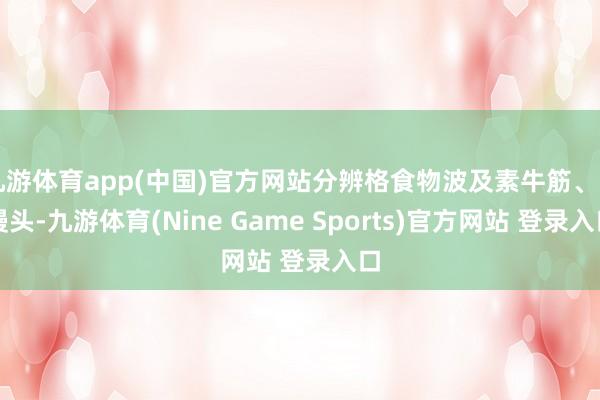 九游体育app(中国)官方网站分辨格食物波及素牛筋、白馒头-九游体育(Nine Game Sports)官方网站 登录入口