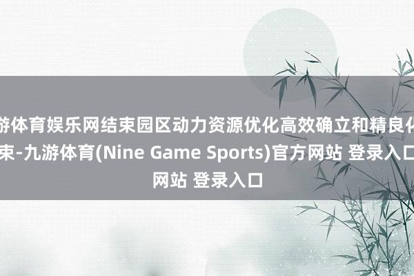 九游体育娱乐网结束园区动力资源优化高效确立和精良化管束-九游体育(Nine Game Sports)官方网站 登录入口