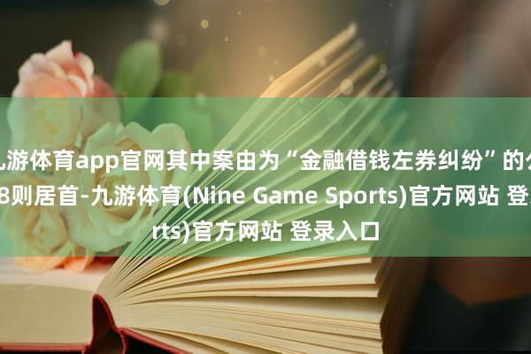 九游体育app官网其中案由为“金融借钱左券纠纷”的公告以98则居首-九游体育(Nine Game Sports)官方网站 登录入口
