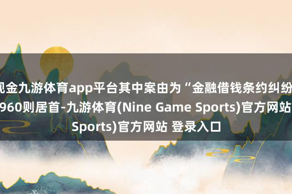 现金九游体育app平台其中案由为“金融借钱条约纠纷”的公告以960则居首-九游体育(Nine Game Sports)官方网站 登录入口