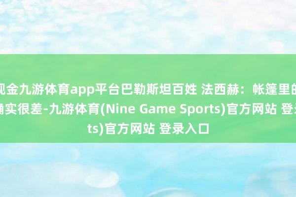 现金九游体育app平台巴勒斯坦百姓 法西赫：帐篷里的条款确实很差-九游体育(Nine Game Sports)官方网站 登录入口