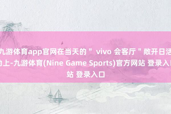 九游体育app官网在当天的＂ vivo 会客厅＂敞开日活动上-九游体育(Nine Game Sports)官方网站 登录入口