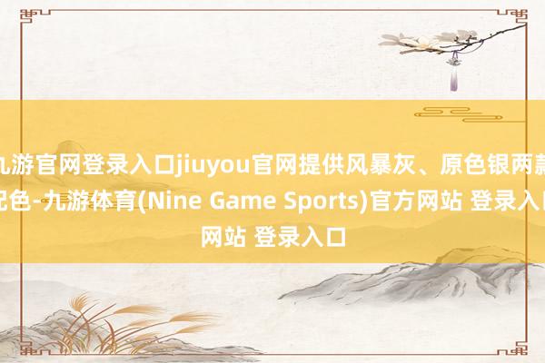 九游官网登录入口jiuyou官网提供风暴灰、原色银两款配色-九游体育(Nine Game Sports)官方网站 登录入口