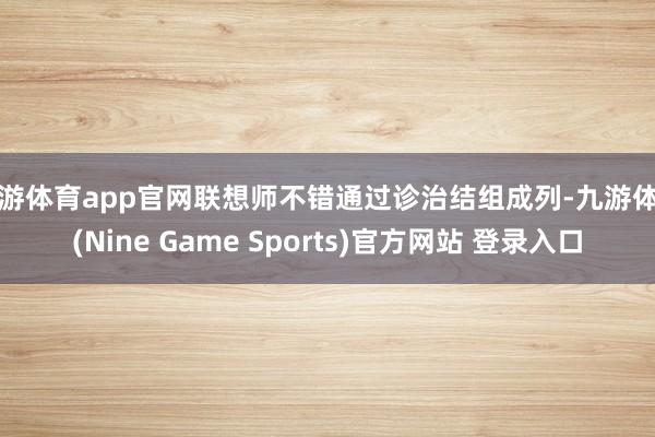 九游体育app官网联想师不错通过诊治结组成列-九游体育(Nine Game Sports)官方网站 登录入口