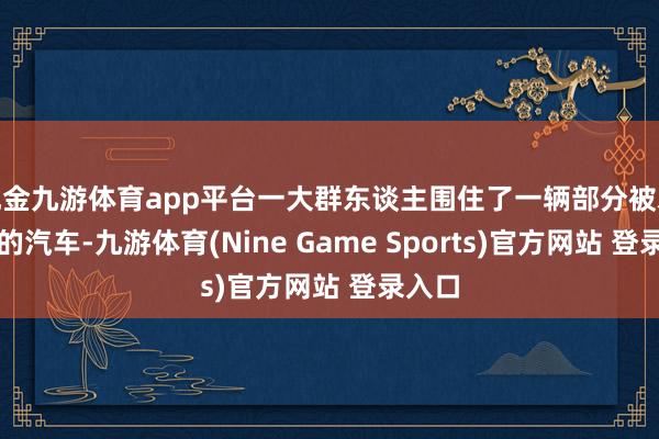 现金九游体育app平台一大群东谈主围住了一辆部分被水合并的汽车-九游体育(Nine Game Sports)官方网站 登录入口