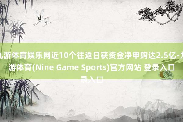 九游体育娱乐网近10个往返日获资金净申购达2.5亿-九游体育(Nine Game Sports)官方网站 登录入口