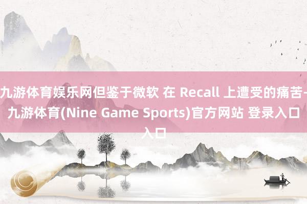 九游体育娱乐网但鉴于微软 在 Recall 上遭受的痛苦-九游体育(Nine Game Sports)官方网站 登录入口
