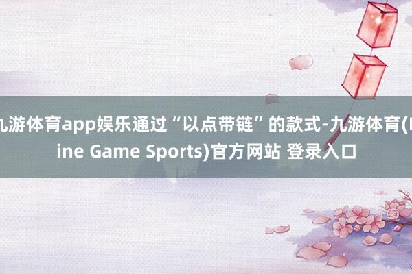 九游体育app娱乐通过“以点带链”的款式-九游体育(Nine Game Sports)官方网站 登录入口