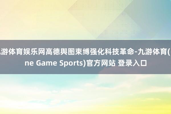 九游体育娱乐网高德舆图束缚强化科技革命-九游体育(Nine Game Sports)官方网站 登录入口