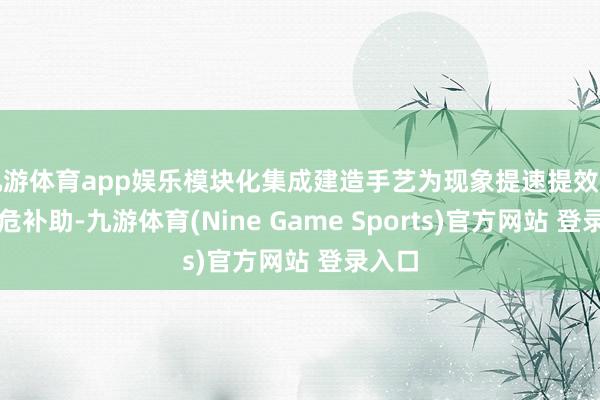 九游体育app娱乐模块化集成建造手艺为现象提速提效提供垂危补助-九游体育(Nine Game Sports)官方网站 登录入口