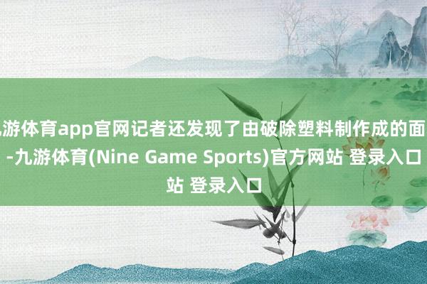 九游体育app官网记者还发现了由破除塑料制作成的面料-九游体育(Nine Game Sports)官方网站 登录入口