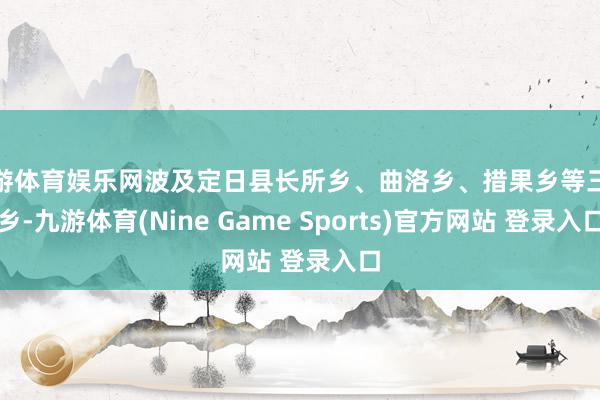 九游体育娱乐网波及定日县长所乡、曲洛乡、措果乡等三个乡-九游体育(Nine Game Sports)官方网站 登录入口