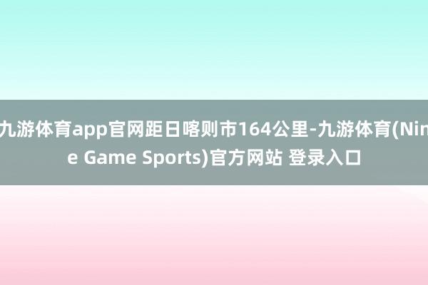 九游体育app官网距日喀则市164公里-九游体育(Nine Game Sports)官方网站 登录入口