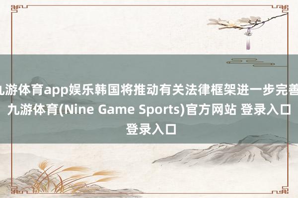 九游体育app娱乐韩国将推动有关法律框架进一步完善-九游体育(Nine Game Sports)官方网站 登录入口