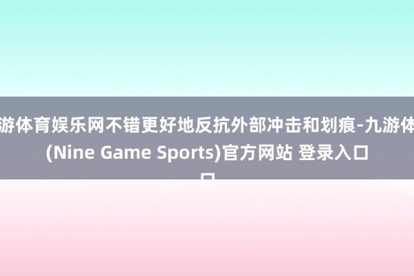 九游体育娱乐网不错更好地反抗外部冲击和划痕-九游体育(Nine Game Sports)官方网站 登录入口