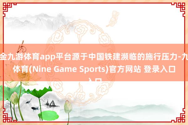 现金九游体育app平台源于中国铁建濒临的施行压力-九游体育(Nine Game Sports)官方网站 登录入口