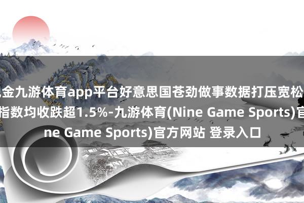 现金九游体育app平台好意思国苍劲做事数据打压宽松押注 好意思股三大指数均收跌超1.5%-九游体育(Nine Game Sports)官方网站 登录入口