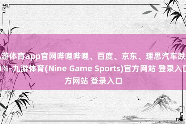 九游体育app官网哔哩哔哩、百度、京东、理思汽车跌超4%-九游体育(Nine Game Sports)官方网站 登录入口