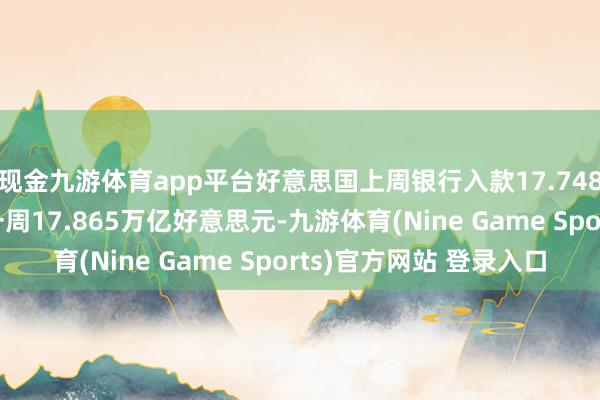 现金九游体育app平台好意思国上周银行入款17.748万亿好意思元 之前一周17.865万亿好意思元-九游体育(Nine Game Sports)官方网站 登录入口
