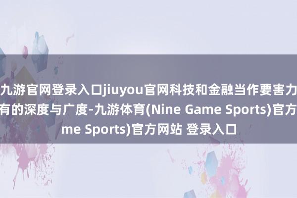 九游官网登录入口jiuyou官网科技和金融当作要害力量正过去所未有的深度与广度-九游体育(Nine Game Sports)官方网站 登录入口