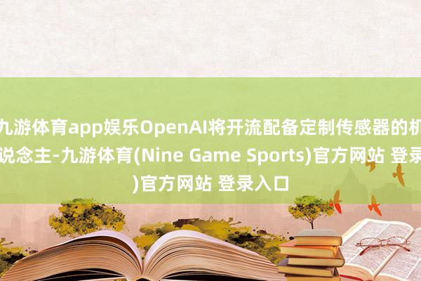 九游体育app娱乐OpenAI将开流配备定制传感器的机器东说念主-九游体育(Nine Game Sports)官方网站 登录入口