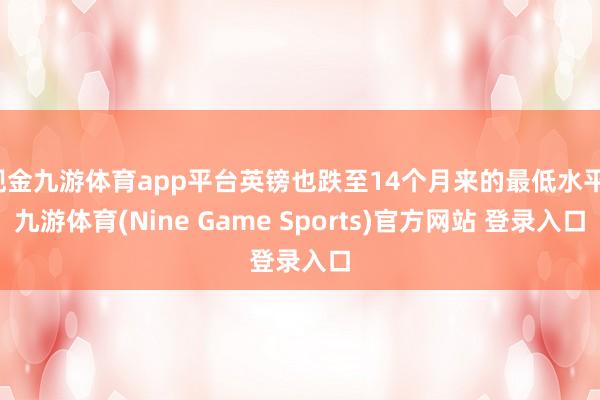 现金九游体育app平台英镑也跌至14个月来的最低水平-九游体育(Nine Game Sports)官方网站 登录入口