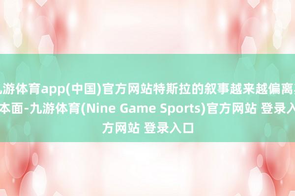 九游体育app(中国)官方网站特斯拉的叙事越来越偏离其基本面-九游体育(Nine Game Sports)官方网站 登录入口