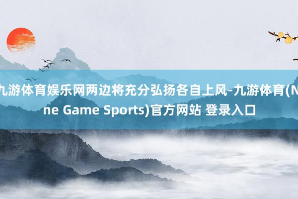 九游体育娱乐网　　两边将充分弘扬各自上风-九游体育(Nine Game Sports)官方网站 登录入口