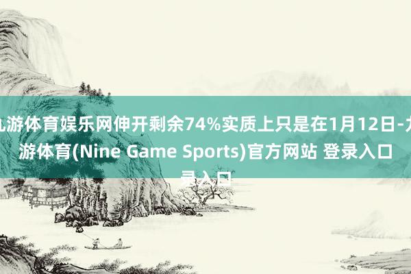 九游体育娱乐网伸开剩余74%实质上只是在1月12日-九游体育(Nine Game Sports)官方网站 登录入口