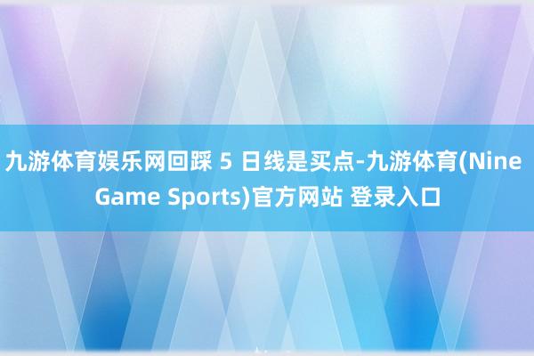 九游体育娱乐网回踩 5 日线是买点-九游体育(Nine Game Sports)官方网站 登录入口