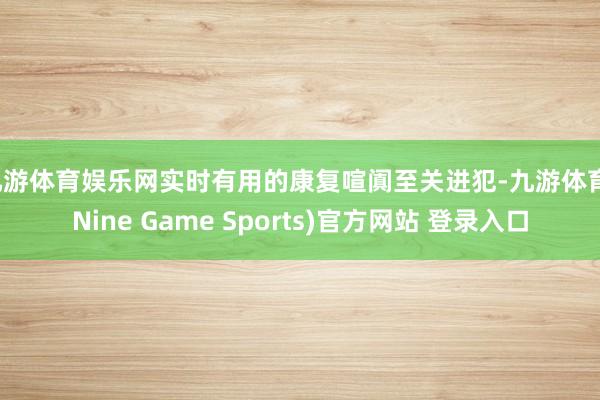 九游体育娱乐网实时有用的康复喧阗至关进犯-九游体育(Nine Game Sports)官方网站 登录入口