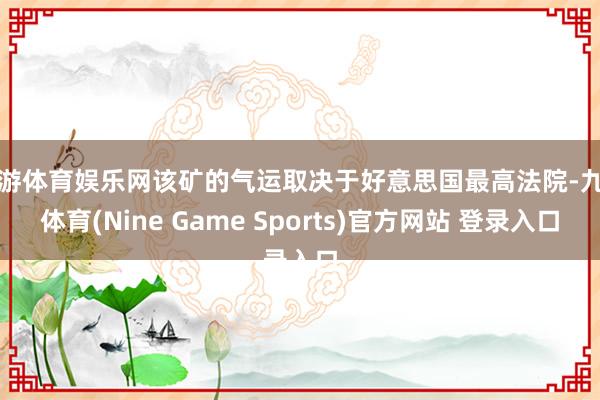 九游体育娱乐网该矿的气运取决于好意思国最高法院-九游体育(Nine Game Sports)官方网站 登录入口
