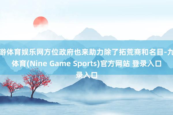 九游体育娱乐网方位政府也来助力除了拓荒商和名目-九游体育(Nine Game Sports)官方网站 登录入口