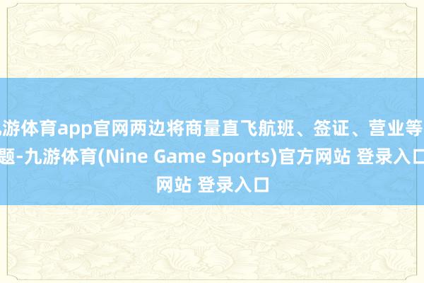 九游体育app官网两边将商量直飞航班、签证、营业等问题-九游体育(Nine Game Sports)官方网站 登录入口