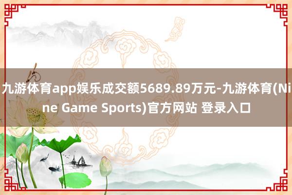 九游体育app娱乐成交额5689.89万元-九游体育(Nine Game Sports)官方网站 登录入口