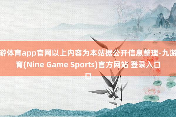 九游体育app官网以上内容为本站据公开信息整理-九游体育(Nine Game Sports)官方网站 登录入口