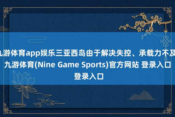 九游体育app娱乐三亚西岛由于解决失控、承载力不及-九游体育(Nine Game Sports)官方网站 登录入口