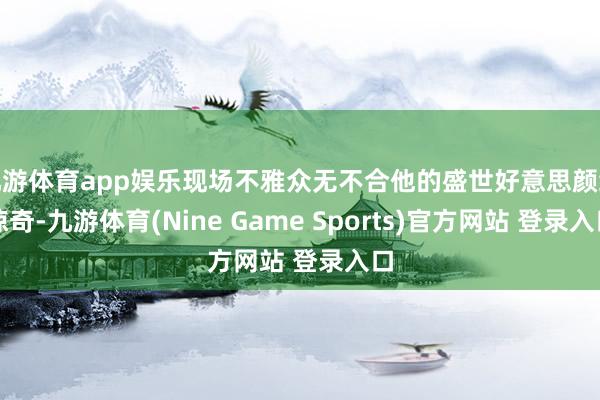 九游体育app娱乐现场不雅众无不合他的盛世好意思颜给惊奇-九游体育(Nine Game Sports)官方网站 登录入口