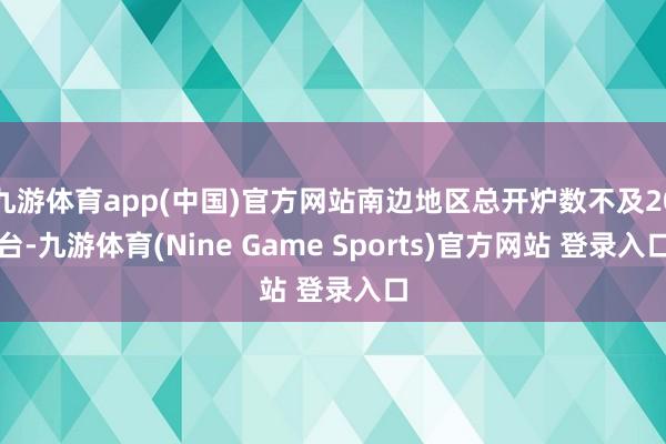 九游体育app(中国)官方网站南边地区总开炉数不及20台-九游体育(Nine Game Sports)官方网站 登录入口