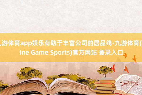 九游体育app娱乐有助于丰富公司的居品线-九游体育(Nine Game Sports)官方网站 登录入口