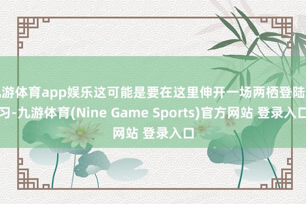 九游体育app娱乐这可能是要在这里伸开一场两栖登陆演习-九游体育(Nine Game Sports)官方网站 登录入口